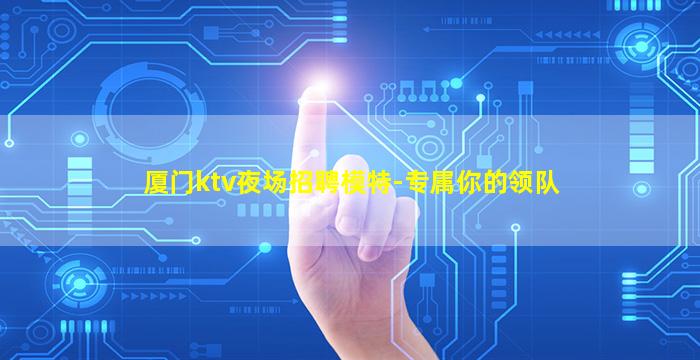 厦门ktv夜场招聘模特-专属你的领队
